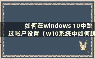 如何在windows 10中跳过帐户设置（w10系统中如何跳过帐户）